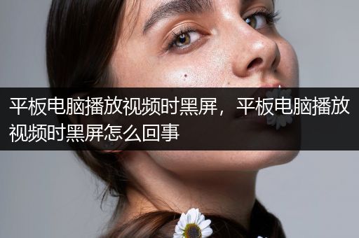 平板电脑播放视频时黑屏，平板电脑播放视频时黑屏怎么回事