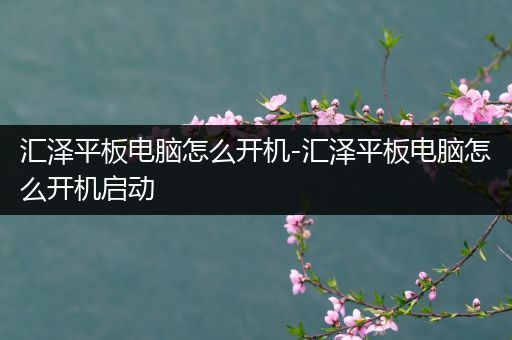 汇泽平板电脑怎么开机-汇泽平板电脑怎么开机启动
