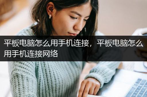 平板电脑怎么用手机连接，平板电脑怎么用手机连接网络