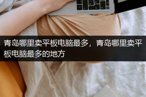 青岛哪里卖平板电脑最多，青岛哪里卖平板电脑最多的地方