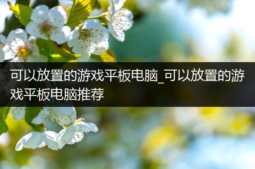 可以放置的游戏平板电脑_可以放置的游戏平板电脑推荐