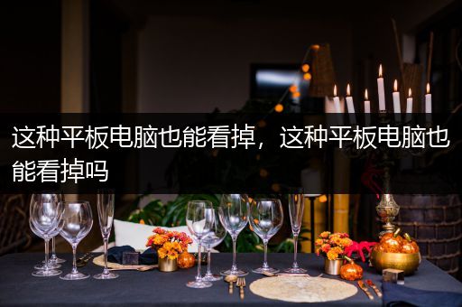这种平板电脑也能看掉，这种平板电脑也能看掉吗