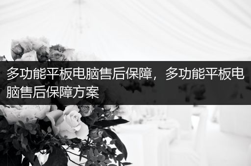 多功能平板电脑售后保障，多功能平板电脑售后保障方案