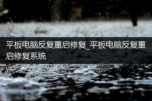 平板电脑反复重启修复_平板电脑反复重启修复系统