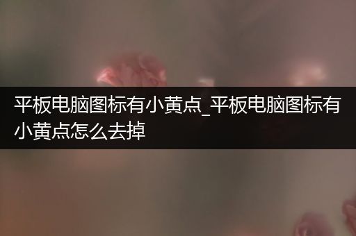 平板电脑图标有小黄点_平板电脑图标有小黄点怎么去掉