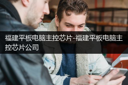 福建平板电脑主控芯片-福建平板电脑主控芯片公司