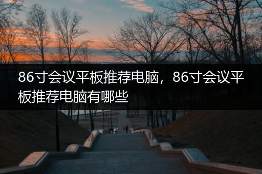 86寸会议平板推荐电脑，86寸会议平板推荐电脑有哪些