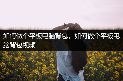 如何做个平板电脑背包，如何做个平板电脑背包视频
