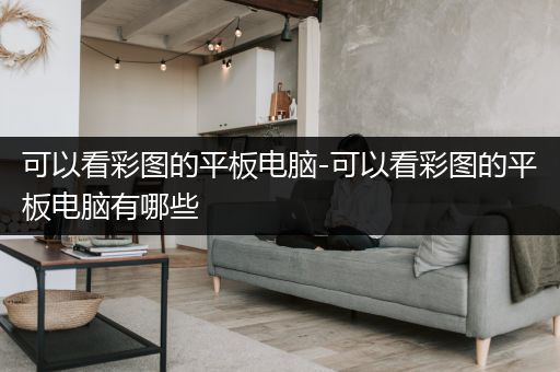 可以看彩图的平板电脑-可以看彩图的平板电脑有哪些