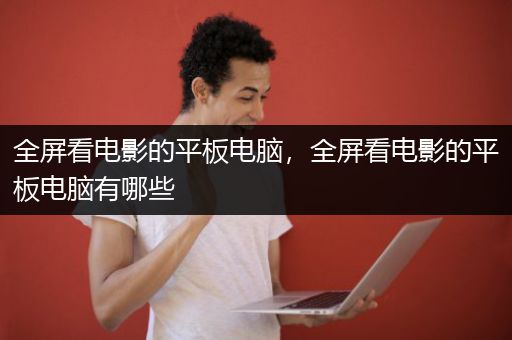 全屏看电影的平板电脑，全屏看电影的平板电脑有哪些
