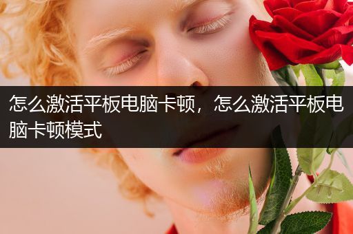 怎么激活平板电脑卡顿，怎么激活平板电脑卡顿模式