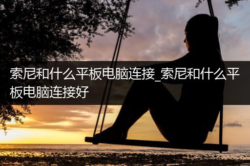 索尼和什么平板电脑连接_索尼和什么平板电脑连接好