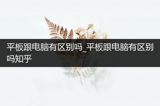 平板跟电脑有区别吗_平板跟电脑有区别吗知乎