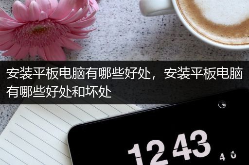 安装平板电脑有哪些好处，安装平板电脑有哪些好处和坏处