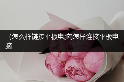 （怎么样链接平板电脑)怎样连接平板电脑