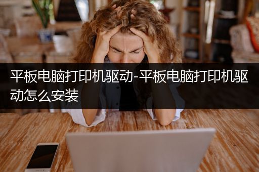 平板电脑打印机驱动-平板电脑打印机驱动怎么安装