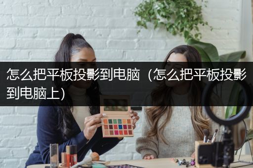 怎么把平板投影到电脑（怎么把平板投影到电脑上）