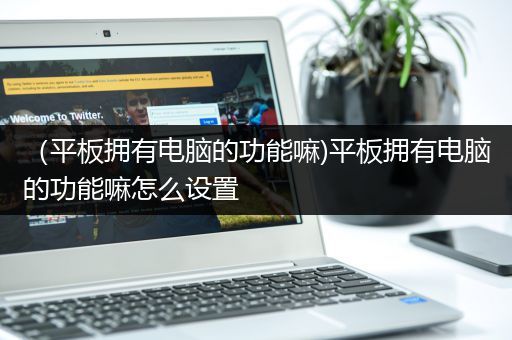 （平板拥有电脑的功能嘛)平板拥有电脑的功能嘛怎么设置