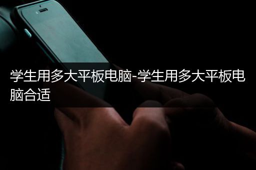 学生用多大平板电脑-学生用多大平板电脑合适