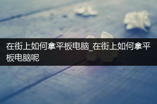 在街上如何拿平板电脑_在街上如何拿平板电脑呢