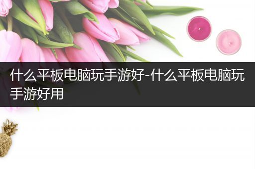 什么平板电脑玩手游好-什么平板电脑玩手游好用