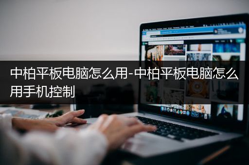 中柏平板电脑怎么用-中柏平板电脑怎么用手机控制
